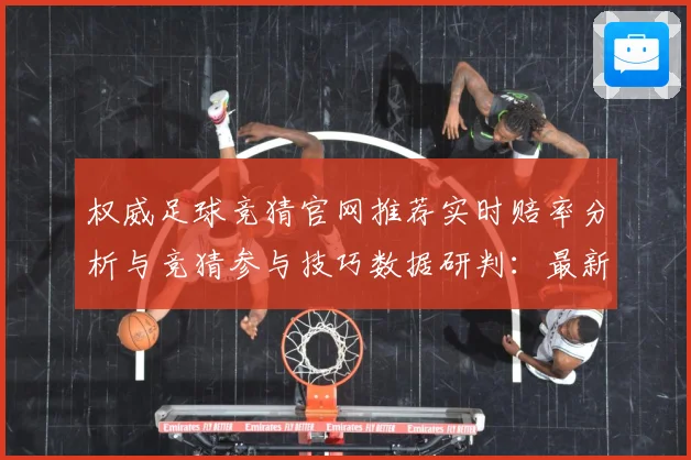 权威足球竞猜官网推荐实时赔率分析与竞猜参与技巧数据研判：最新赛事动态与深度分析