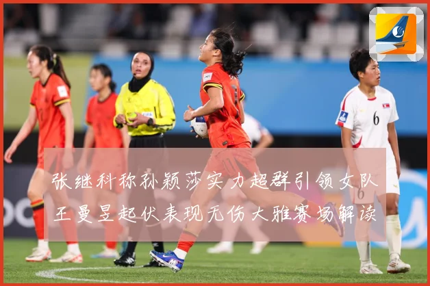 张继科称孙颖莎实力超群引领女队王曼昱起伏表现无伤大雅赛场解读：最新赛事动态与深度分析