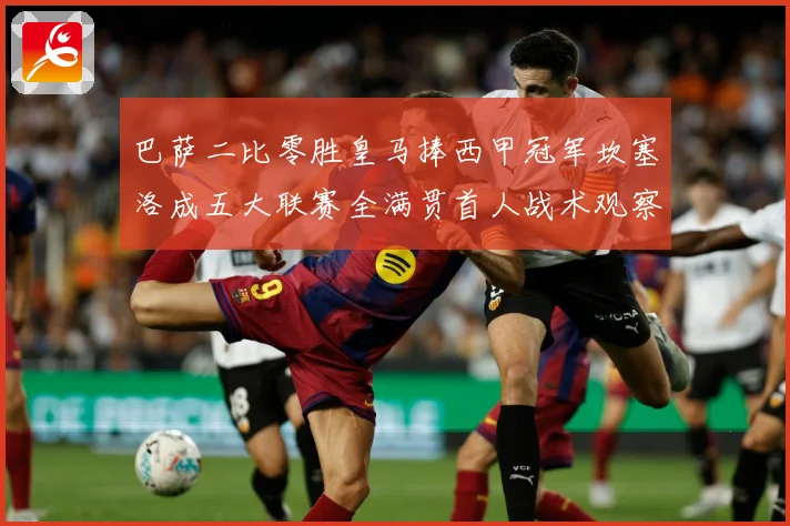 巴萨二比零胜皇马捧西甲冠军坎塞洛成五大联赛全满贯首人战术观察：最新赛事动态与深度分析