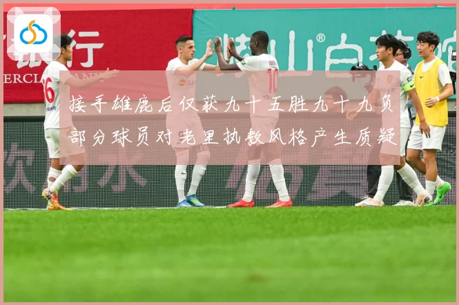 接手雄鹿后仅获九十五胜九十九负部分球员对老里执教风格产生质疑赛场复盘：最新赛事动态与深度分析