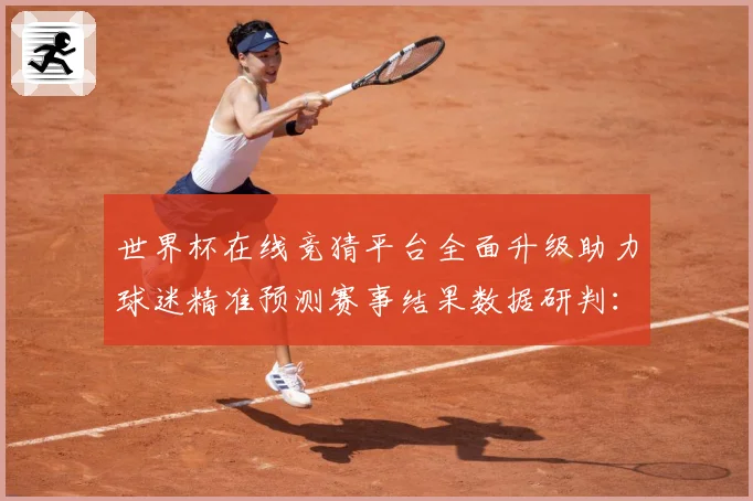 世界杯在线竞猜平台全面升级助力球迷精准预测赛事结果数据研判：最新赛事动态与深度分析
