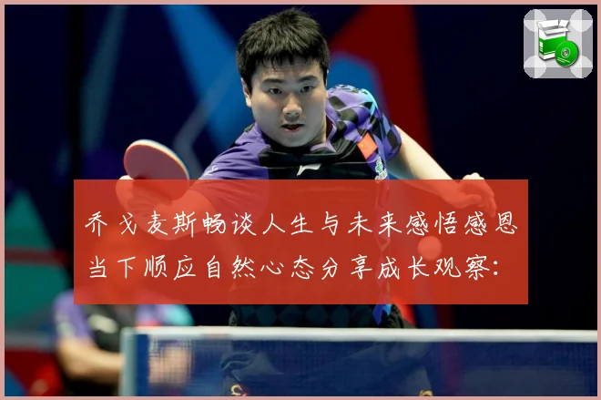 乔戈麦斯畅谈人生与未来感悟感恩当下顺应自然心态分享成长观察：最新赛事动态与深度分析