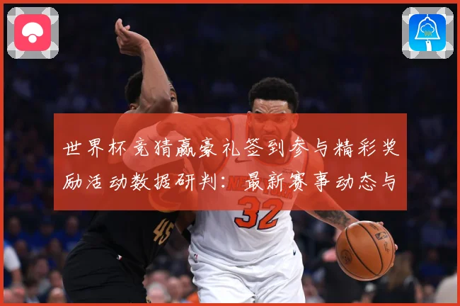 世界杯竞猜赢豪礼签到参与精彩奖励活动数据研判：最新赛事动态与深度分析