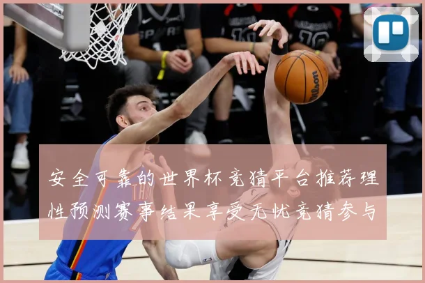 安全可靠的世界杯竞猜平台推荐理性预测赛事结果享受无忧竞猜参与数据研判：最新赛事动态与深度分析