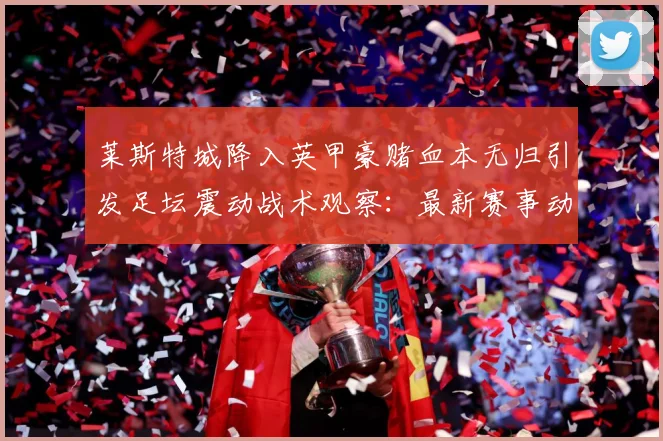 莱斯特城降入英甲豪赌血本无归引发足坛震动战术观察：最新赛事动态与深度分析