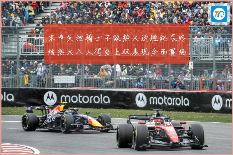 末节失控骑士不敌热火连胜纪录终结热火八人得分上双表现全面赛场复盘：最新赛事动态与深度分析