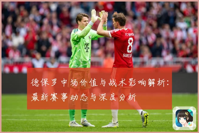 德保罗中场价值与战术影响解析：最新赛事动态与深度分析