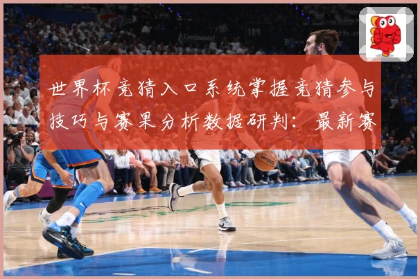 世界杯竞猜入口系统掌握竞猜参与技巧与赛果分析数据研判：最新赛事动态与深度分析