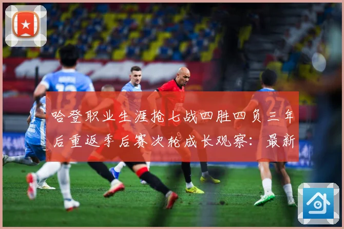 哈登职业生涯抢七战四胜四负三年后重返季后赛次轮成长观察：最新赛事动态与深度分析