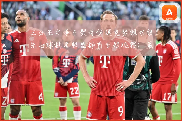 三分王之争东契奇伤退克努佩尔领先七球稳居联盟榜首专题观察：最新赛事动态与深度分析