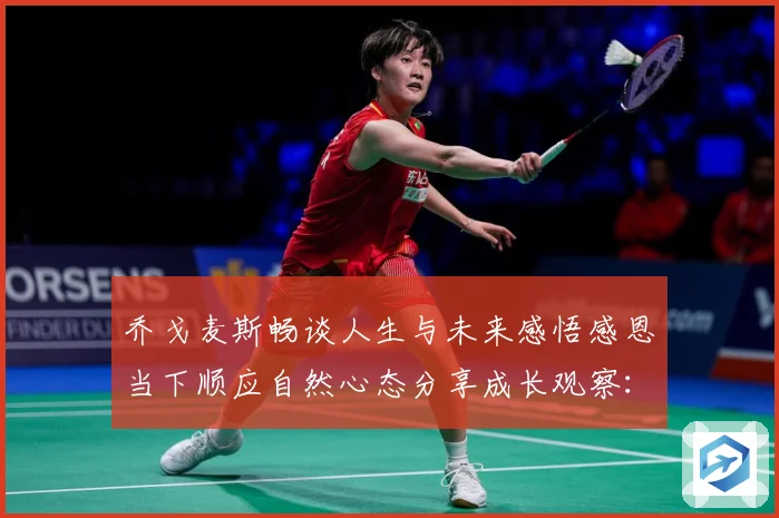 乔戈麦斯畅谈人生与未来感悟感恩当下顺应自然心态分享成长观察：最新赛事动态与深度分析
