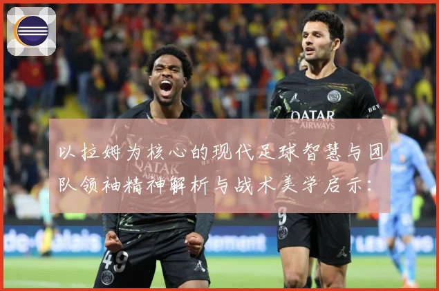 以拉姆为核心的现代足球智慧与团队领袖精神解析与战术美学启示：最新赛事动态与深度分析