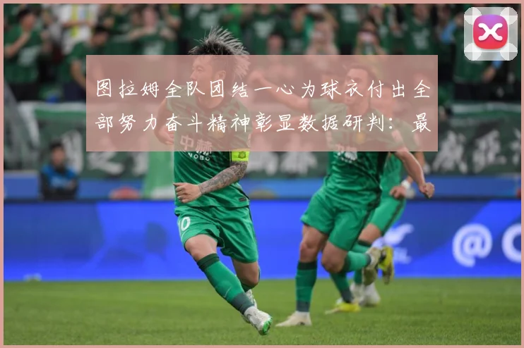 图拉姆全队团结一心为球衣付出全部努力奋斗精神彰显数据研判：最新赛事动态与深度分析