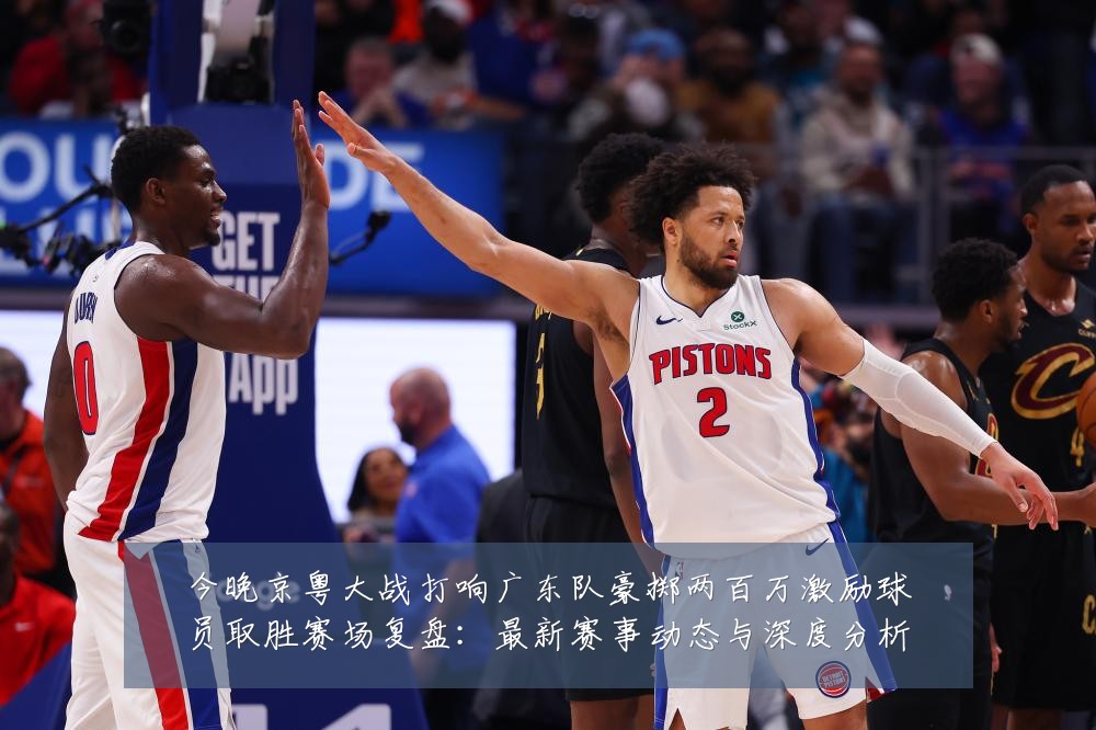 今晚京粤大战打响广东队豪掷两百万激励球员取胜赛场复盘：最新赛事动态与深度分析