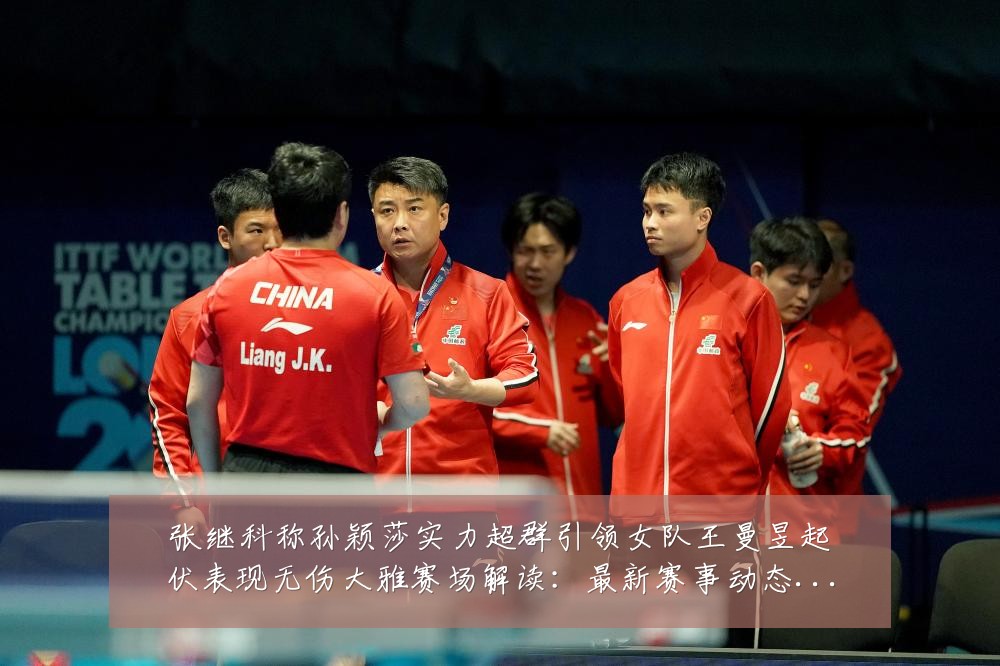 张继科称孙颖莎实力超群引领女队王曼昱起伏表现无伤大雅赛场解读:最新赛事动态与深度分析