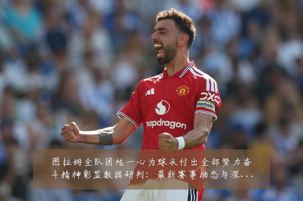 图拉姆全队团结一心为球衣付出全部努力奋斗精神彰显数据研判:最新赛事动态与深度分析