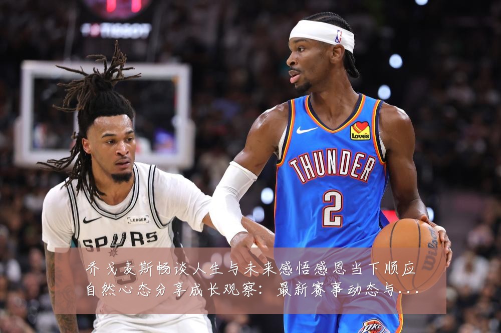 乔戈麦斯畅谈人生与未来感悟感恩当下顺应自然心态分享成长观察：最新赛事动态与深度分析