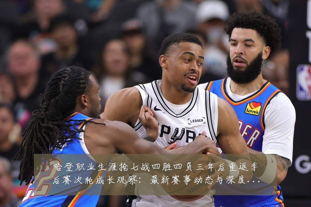 哈登职业生涯抢七战四胜四负三年后重返季后赛次轮成长观察:最新赛事动态与深度分析