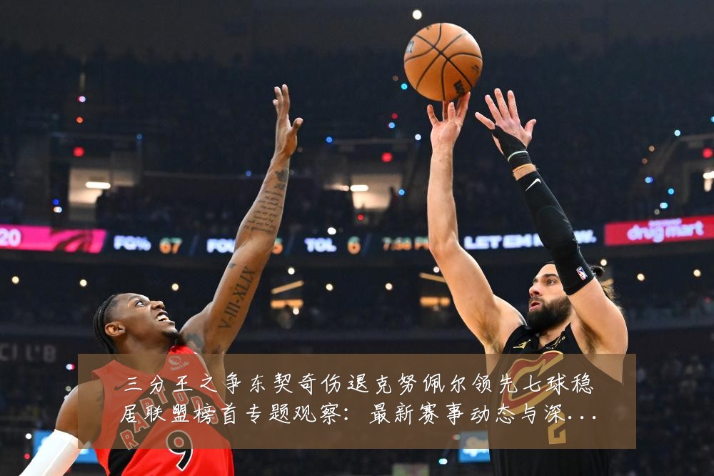 三分王之争东契奇伤退克努佩尔领先七球稳居联盟榜首专题观察:最新赛事动态与深度分析