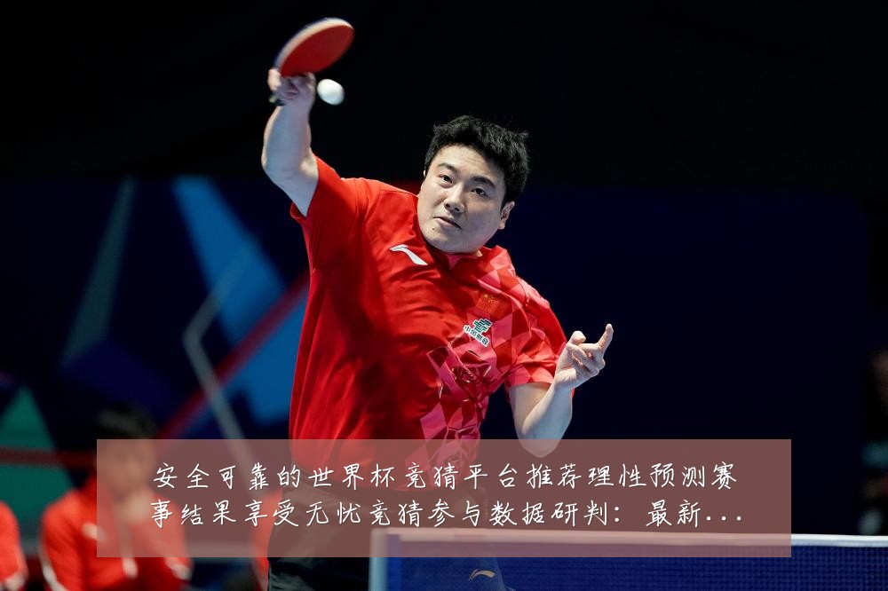 安全可靠的世界杯竞猜平台推荐理性预测赛事结果享受无忧竞猜参与数据研判:最新赛事动态与深度分析