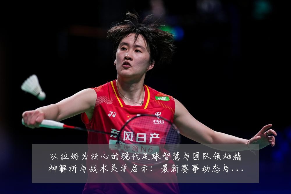 以拉姆为核心的现代足球智慧与团队领袖精神解析与战术美学启示:最新赛事动态与深度分析