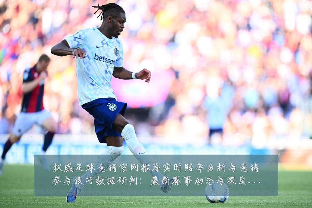 权威足球竞猜官网推荐实时赔率分析与竞猜参与技巧数据研判:最新赛事动态与深度分析