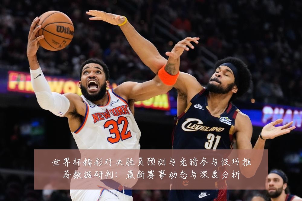 世界杯精彩对决胜负预测与竞猜参与技巧推荐数据研判:最新赛事动态与深度分析