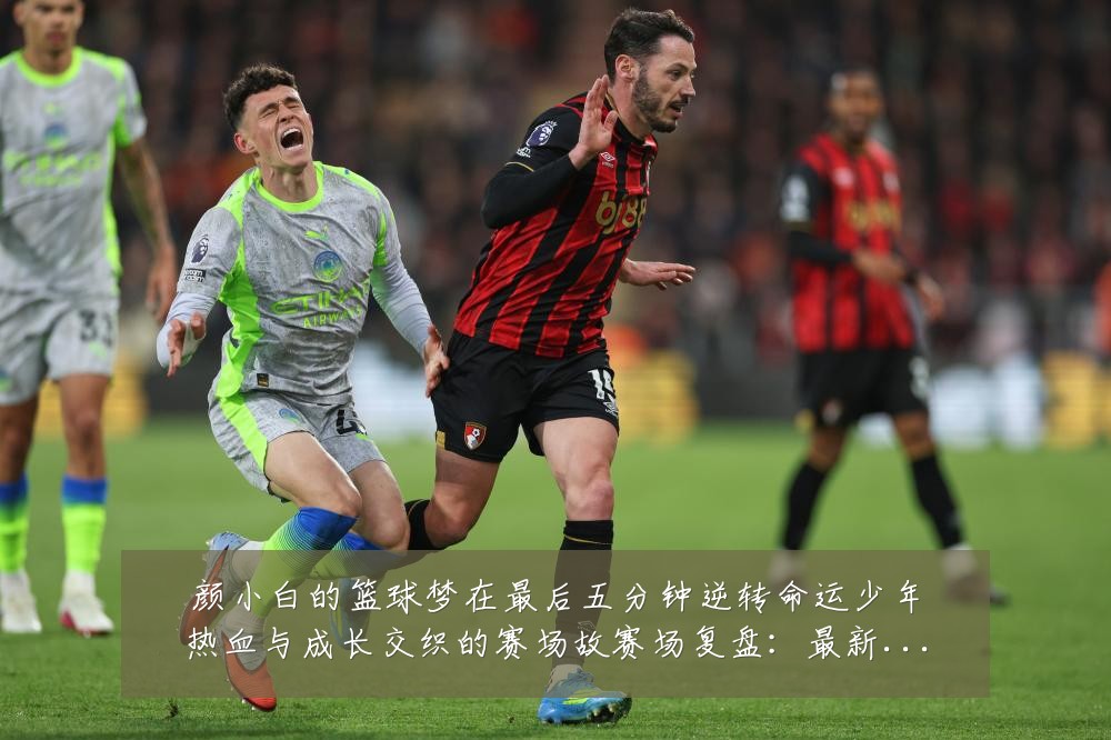 颜小白的篮球梦在最后五分钟逆转命运少年热血与成长交织的赛场故赛场复盘:最新赛事动态与深度分析